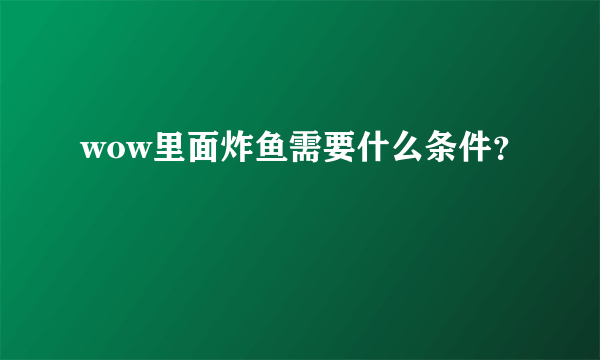 wow里面炸鱼需要什么条件？