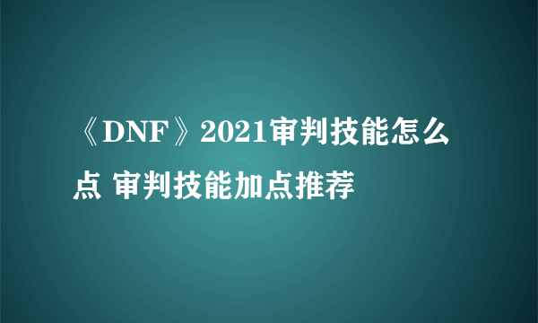 《DNF》2021审判技能怎么点 审判技能加点推荐