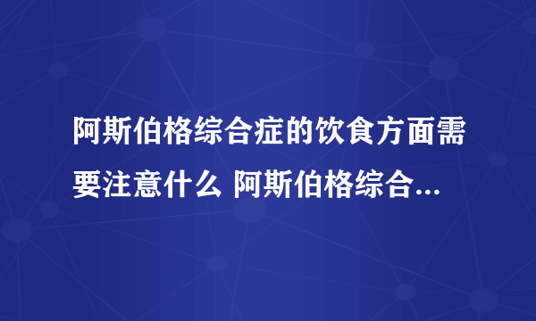 阿斯伯格综合症的饮食方面需要注意什么 阿斯伯格综合症的症状表现