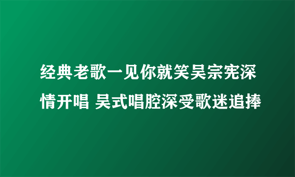 经典老歌一见你就笑吴宗宪深情开唱 吴式唱腔深受歌迷追捧