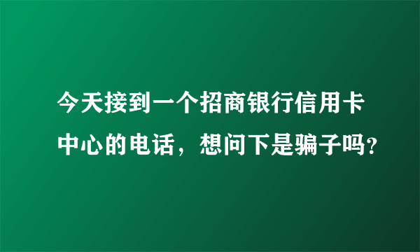 今天接到一个招商银行信用卡中心的电话，想问下是骗子吗？