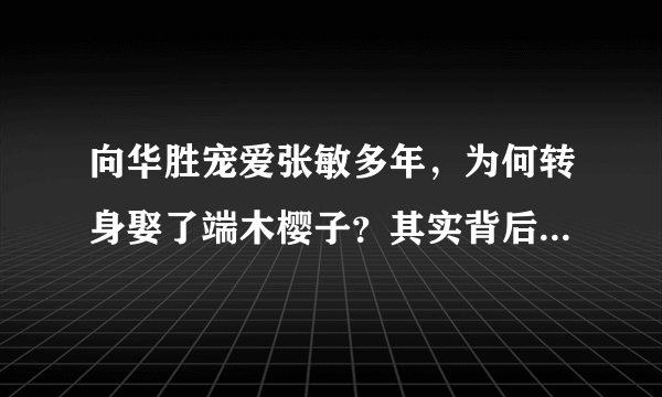 向华胜宠爱张敏多年，为何转身娶了端木樱子？其实背后隐藏着秘密