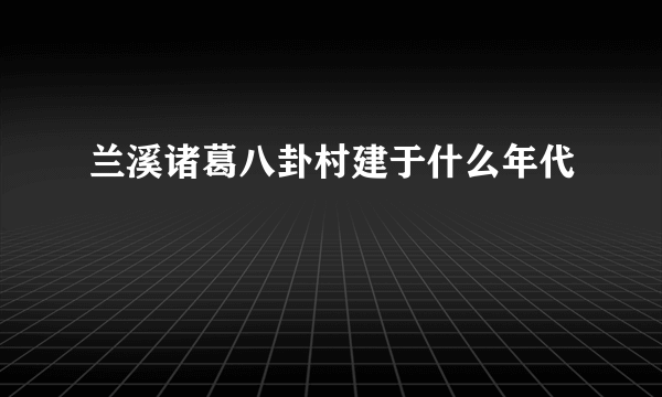 兰溪诸葛八卦村建于什么年代