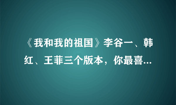 《我和我的祖国》李谷一、韩红、王菲三个版本，你最喜欢谁的呢？