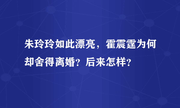 朱玲玲如此漂亮，霍震霆为何却舍得离婚？后来怎样？