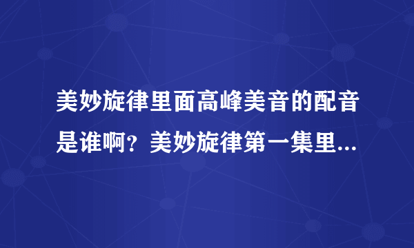 美妙旋律里面高峰美音的配音是谁啊？美妙旋律第一集里的歌曲都有哪些啊？