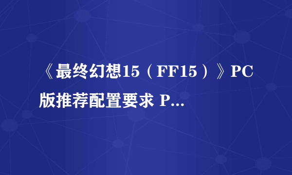 《最终幻想15（FF15）》PC版推荐配置要求 PC版特效全开需要什么配置