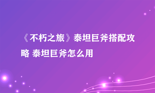 《不朽之旅》泰坦巨斧搭配攻略 泰坦巨斧怎么用