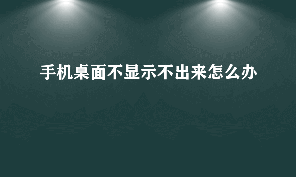 手机桌面不显示不出来怎么办