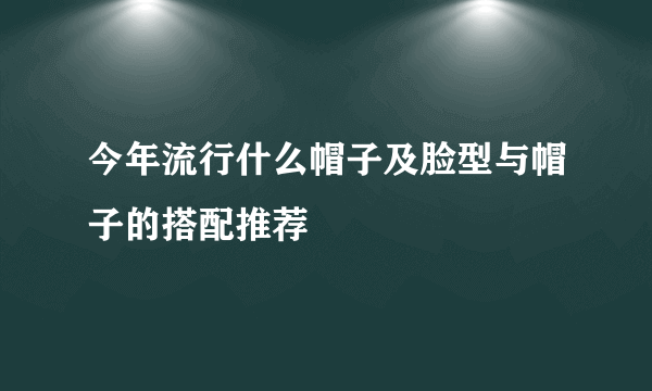 今年流行什么帽子及脸型与帽子的搭配推荐