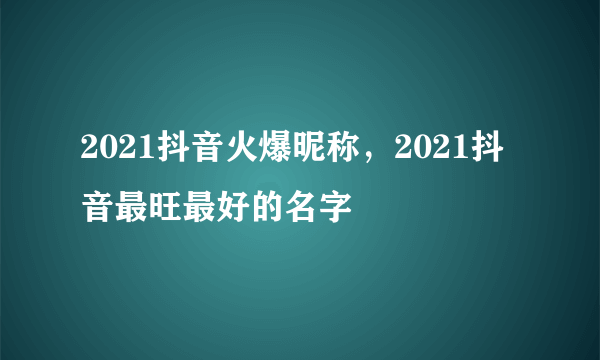 2021抖音火爆昵称，2021抖音最旺最好的名字