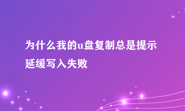 为什么我的u盘复制总是提示延缓写入失败