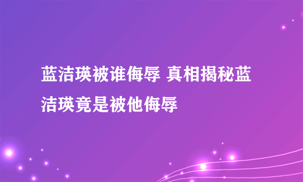 蓝洁瑛被谁侮辱 真相揭秘蓝洁瑛竟是被他侮辱