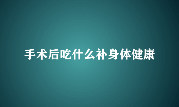 手术后吃什么补身体健康