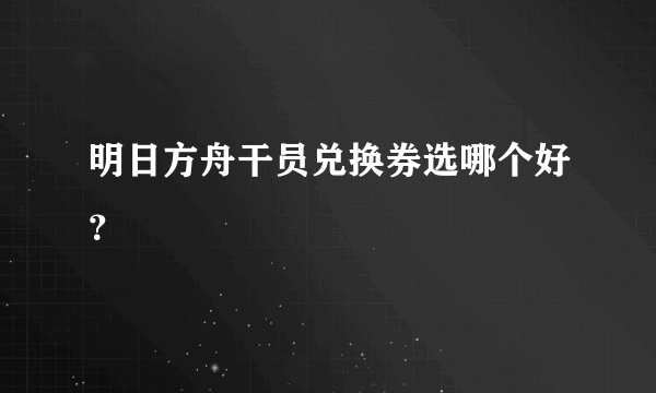 明日方舟干员兑换券选哪个好？