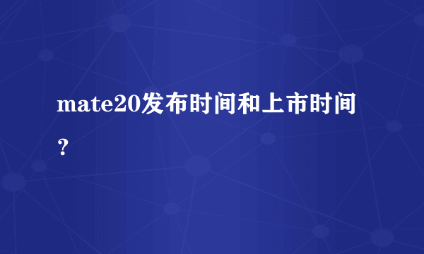 mate20发布时间和上市时间？