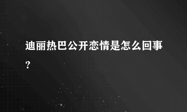 迪丽热巴公开恋情是怎么回事？