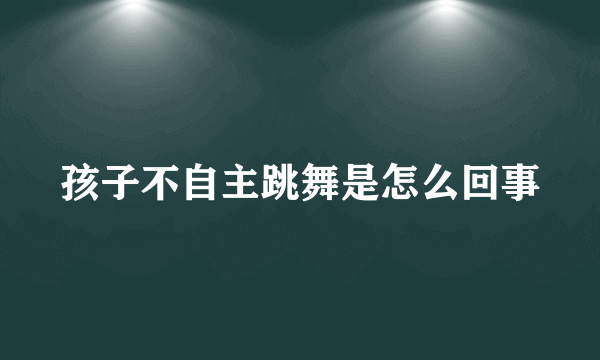 孩子不自主跳舞是怎么回事