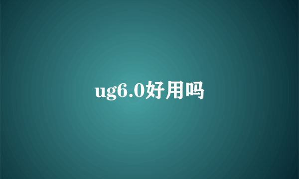 ug6.0好用吗