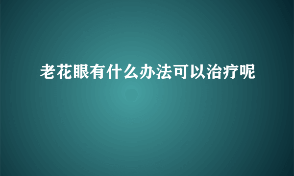 老花眼有什么办法可以治疗呢