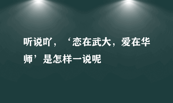 听说吖，‘恋在武大，爱在华师’是怎样一说呢