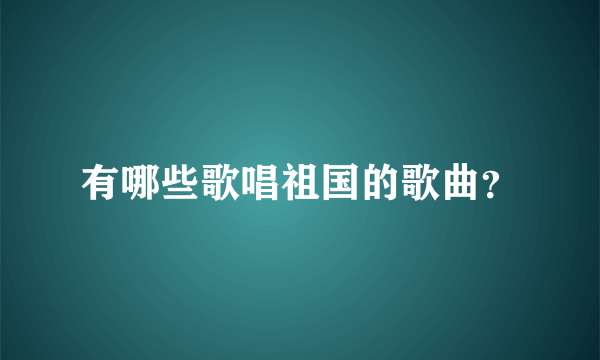 有哪些歌唱祖国的歌曲？