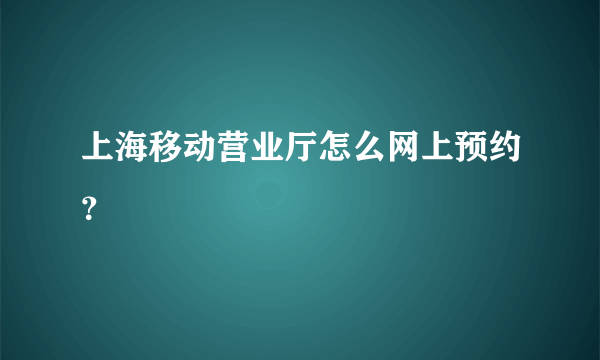 上海移动营业厅怎么网上预约？