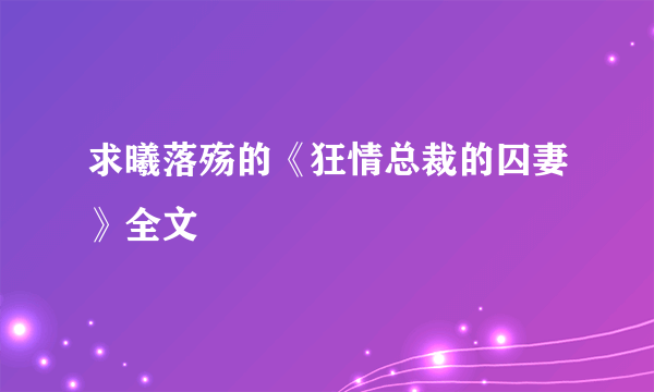 求曦落殇的《狂情总裁的囚妻》全文