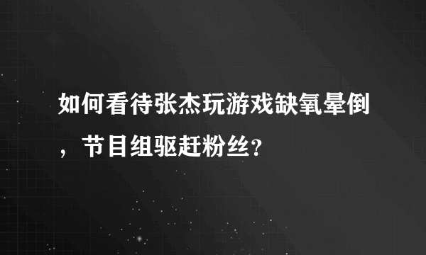 如何看待张杰玩游戏缺氧晕倒，节目组驱赶粉丝？