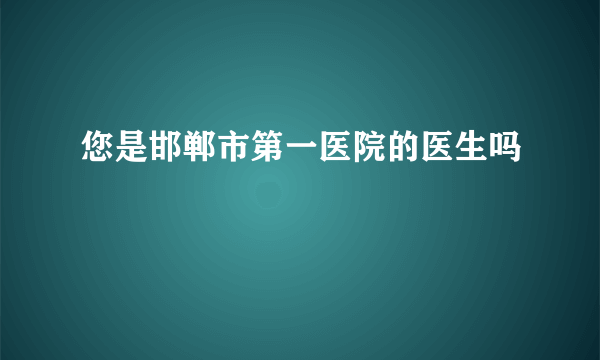 您是邯郸市第一医院的医生吗