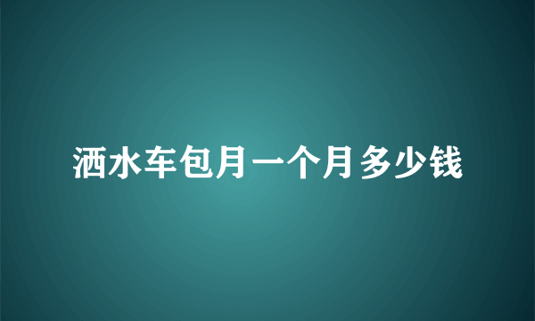 洒水车包月一个月多少钱