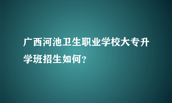 广西河池卫生职业学校大专升学班招生如何？