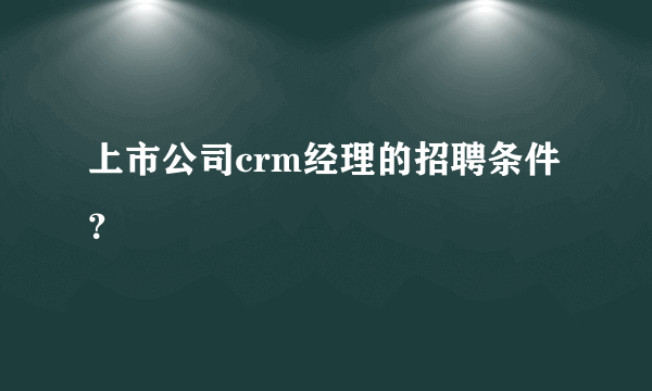 上市公司crm经理的招聘条件？