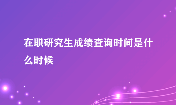 在职研究生成绩查询时间是什么时候