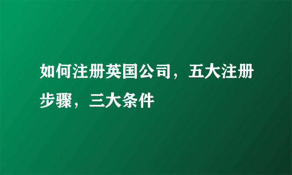 如何注册英国公司，五大注册步骤，三大条件