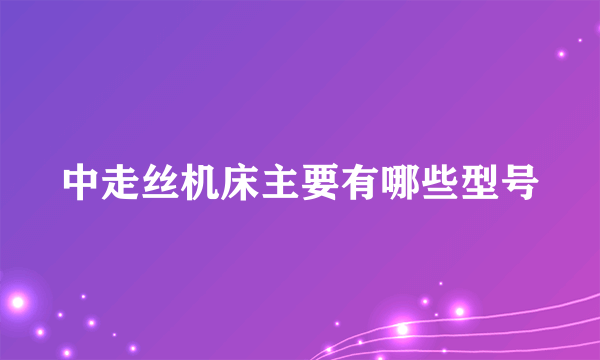 中走丝机床主要有哪些型号