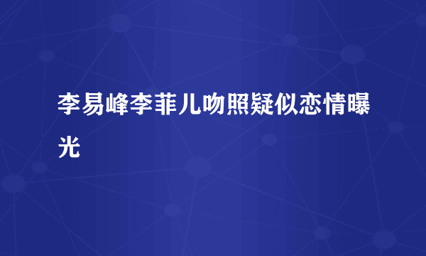 李易峰李菲儿吻照疑似恋情曝光