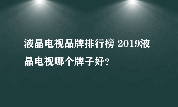 液晶电视品牌排行榜 2019液晶电视哪个牌子好？