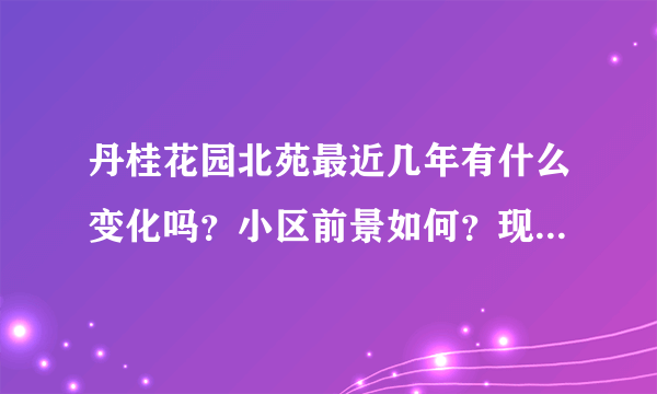 丹桂花园北苑最近几年有什么变化吗？小区前景如何？现在还值得入手吗？