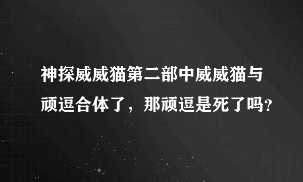 神探威威猫第二部中威威猫与顽逗合体了，那顽逗是死了吗？