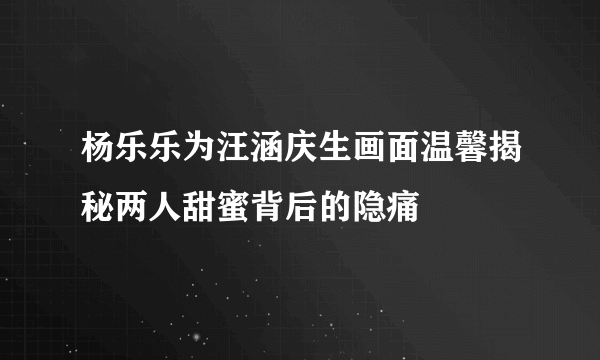 杨乐乐为汪涵庆生画面温馨揭秘两人甜蜜背后的隐痛