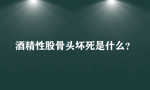 酒精性股骨头坏死是什么？