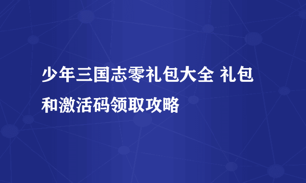 少年三国志零礼包大全 礼包和激活码领取攻略