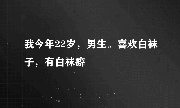 我今年22岁，男生。喜欢白袜子，有白袜癖