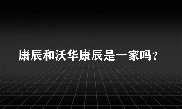 康辰和沃华康辰是一家吗？