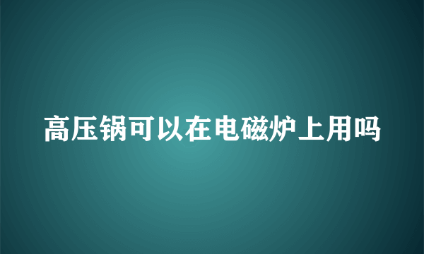 高压锅可以在电磁炉上用吗