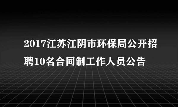 2017江苏江阴市环保局公开招聘10名合同制工作人员公告