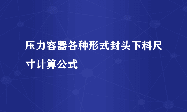 压力容器各种形式封头下料尺寸计算公式