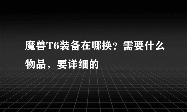 魔兽T6装备在哪换？需要什么物品，要详细的