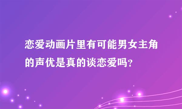 恋爱动画片里有可能男女主角的声优是真的谈恋爱吗？